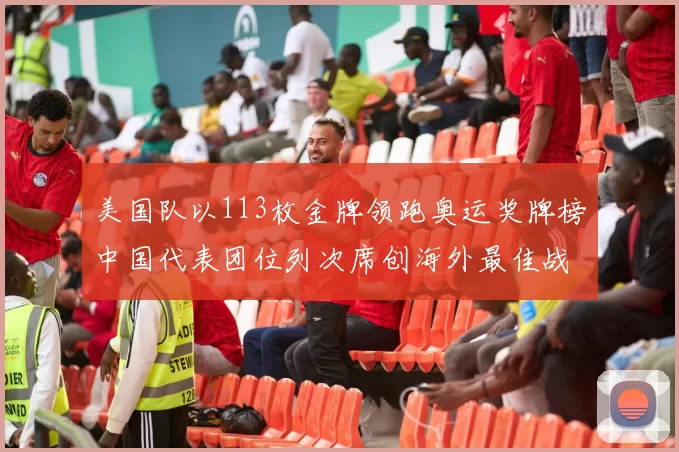 美国队以113枚金牌领跑奥运奖牌榜中国代表团位列次席创海外最佳战绩