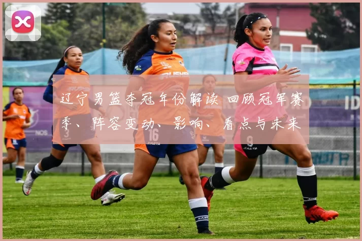 辽宁男篮夺冠年份解读 回顾冠军赛季、阵容变动、影响、看点与未来展望