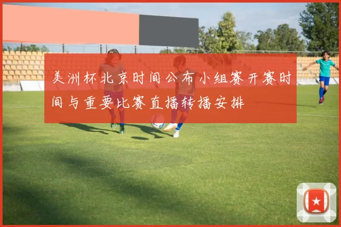 美洲杯北京时间公布小组赛开赛时间与重要比赛直播转播安排