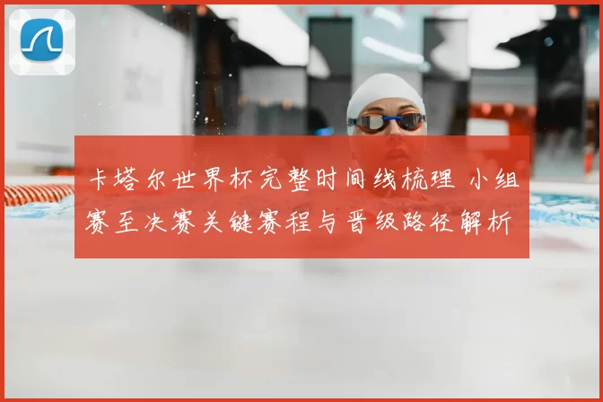 卡塔尔世界杯完整时间线梳理 小组赛至决赛关键赛程与晋级路径解析