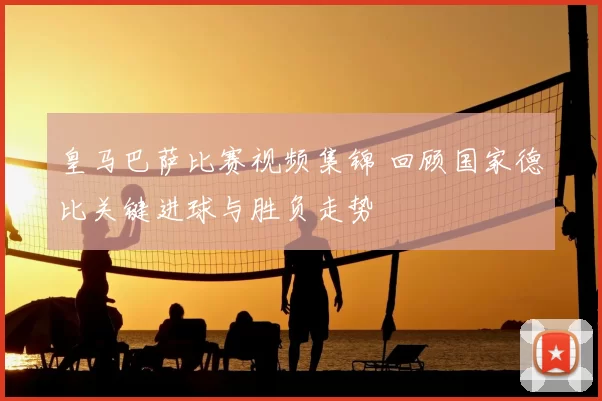 皇马巴萨比赛视频集锦 回顾国家德比关键进球与胜负走势