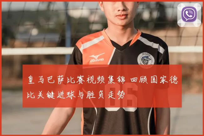 皇马巴萨比赛视频集锦 回顾国家德比关键进球与胜负走势