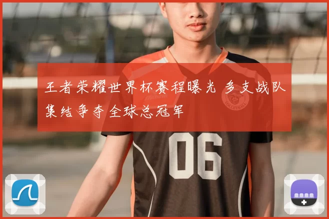 王者荣耀世界杯赛程曝光 多支战队集结争夺全球总冠军