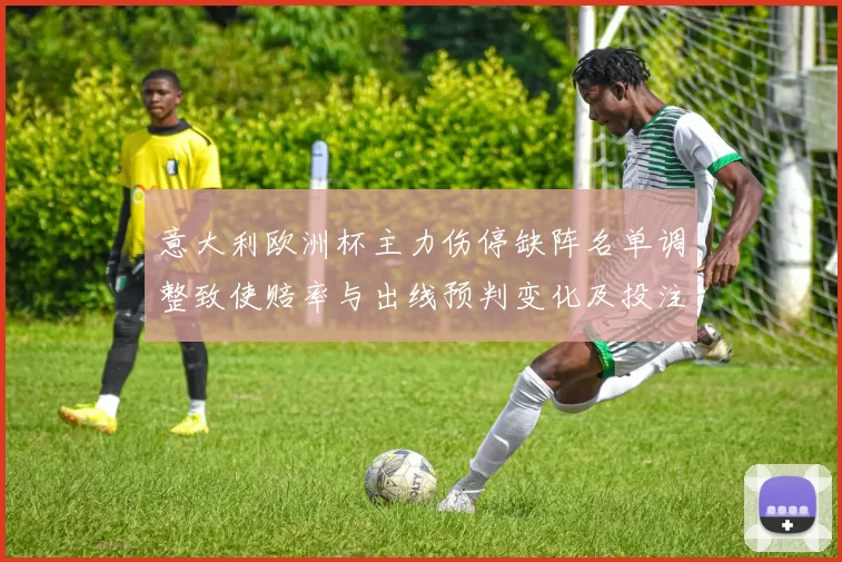 意大利欧洲杯主力伤停缺阵名单调整致使赔率与出线预判变化及投注风险
