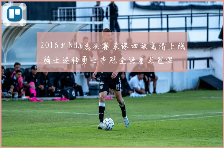 2016年NBA总决赛录像回放高清上线 骑士逆转勇士夺冠全场看点重温