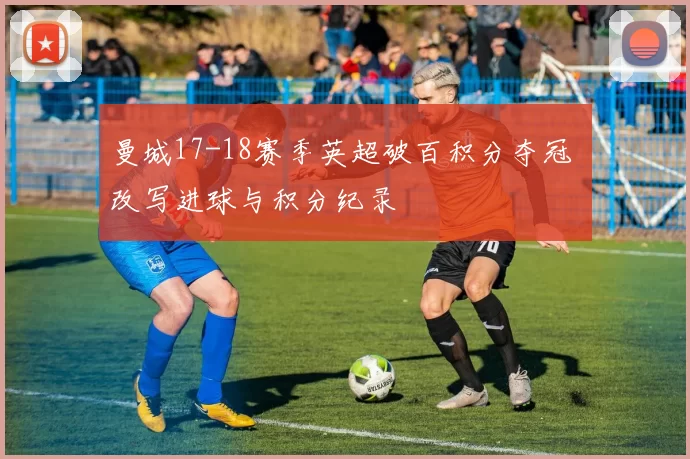 曼城17-18赛季英超破百积分夺冠 改写进球与积分纪录