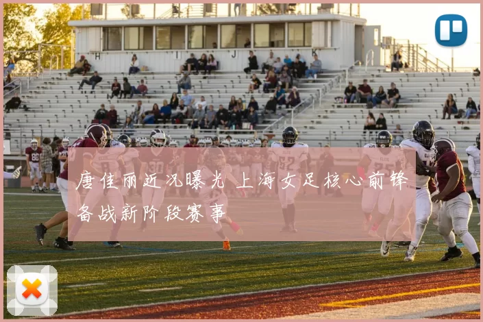 唐佳丽近况曝光 上海女足核心前锋备战新阶段赛事